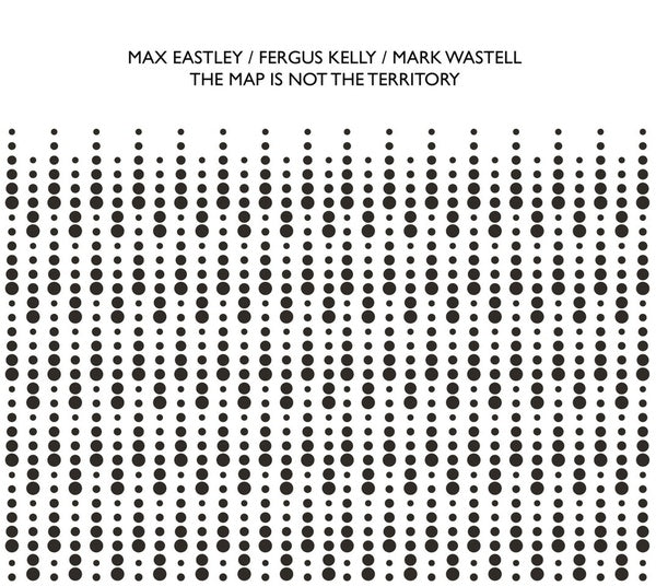 MAX EASTLEY/FERGUS KELLY/MARK WASTELL - The Map Is Not The Territory | CD